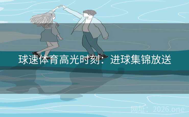 球速体育高光时刻：进球集锦放送