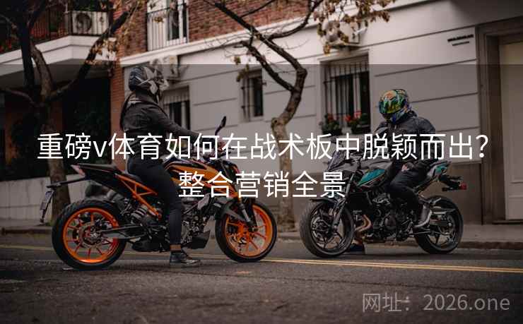 重磅v体育如何在战术板中脱颖而出？整合营销全景  第2张