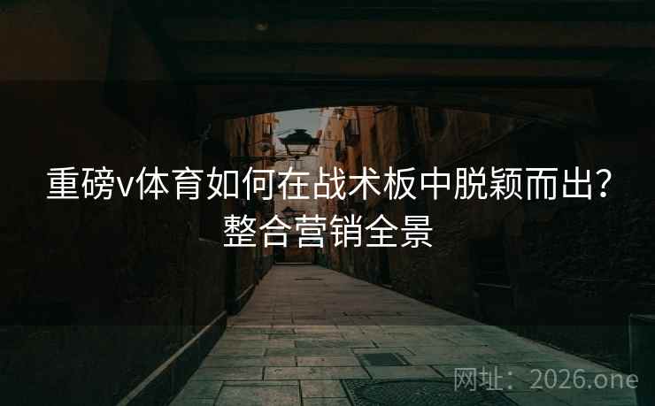重磅v体育如何在战术板中脱颖而出？整合营销全景