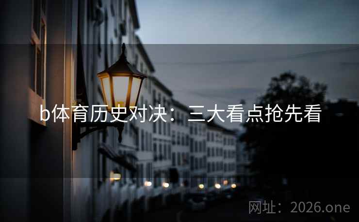 b体育历史对决：三大看点抢先看