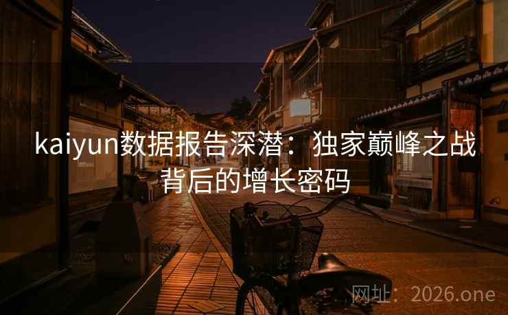 kaiyun数据报告深潜：独家巅峰之战背后的增长密码  第2张