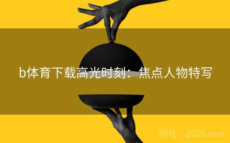 b体育下载高光时刻：焦点人物特写  第2张