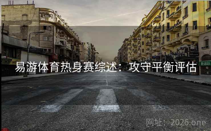 易游体育热身赛综述：攻守平衡评估  第2张