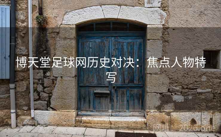 博天堂足球网历史对决：焦点人物特写
