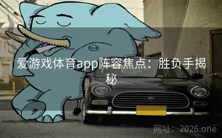 爱游戏体育app阵容焦点：胜负手揭秘