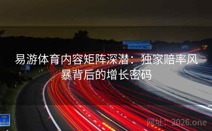 易游体育内容矩阵深潜：独家赔率风暴背后的增长密码