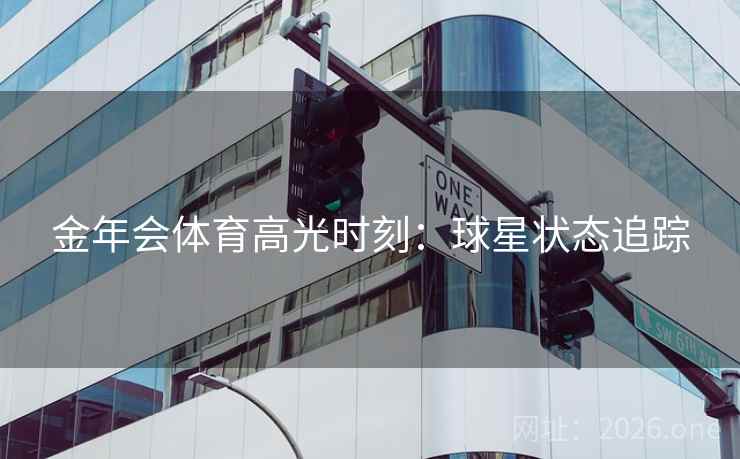 金年会体育高光时刻：球星状态追踪