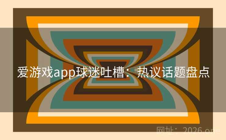 爱游戏app球迷吐槽：热议话题盘点  第2张