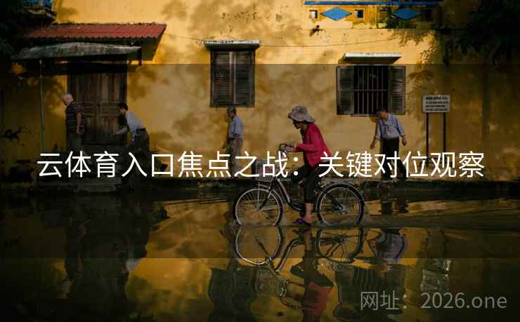 云体育入口焦点之战：关键对位观察