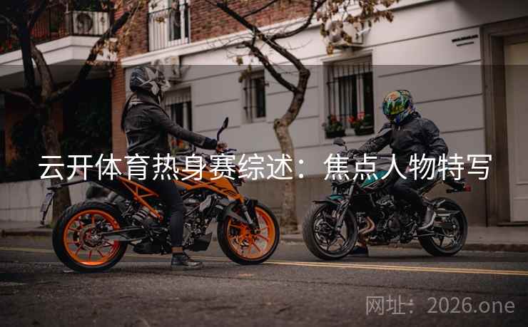 云开体育热身赛综述：焦点人物特写  第2张