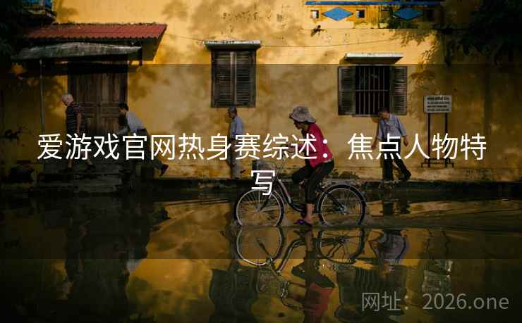 爱游戏官网热身赛综述：焦点人物特写  第2张