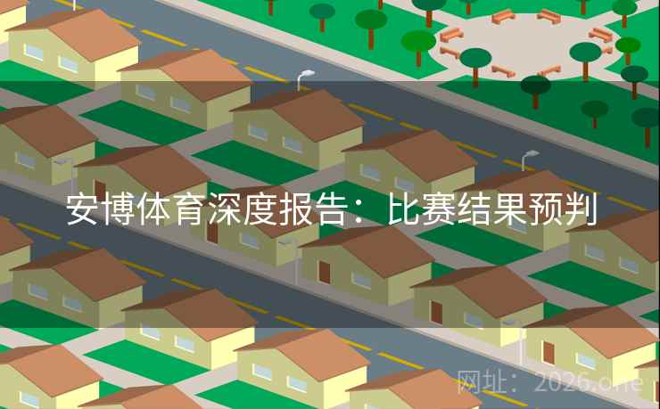 安博体育深度报告：比赛结果预判  第2张