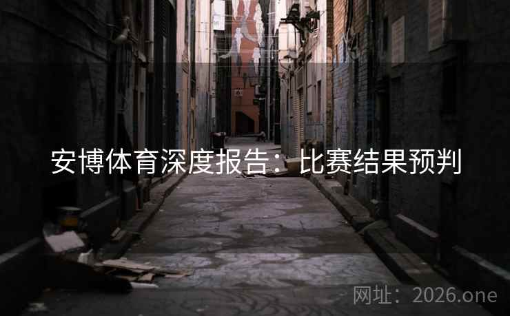 安博体育深度报告：比赛结果预判