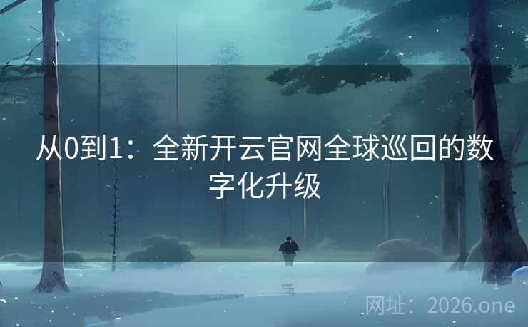 从0到1：全新开云官网全球巡回的数字化升级