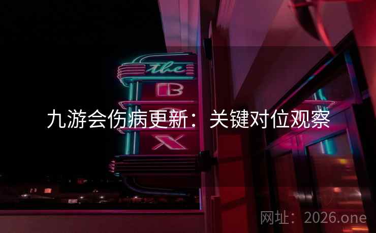 九游会伤病更新：关键对位观察
