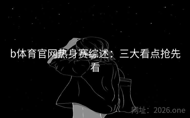 b体育官网热身赛综述：三大看点抢先看