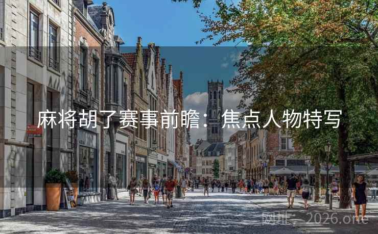 麻将胡了赛事前瞻：焦点人物特写  第1张