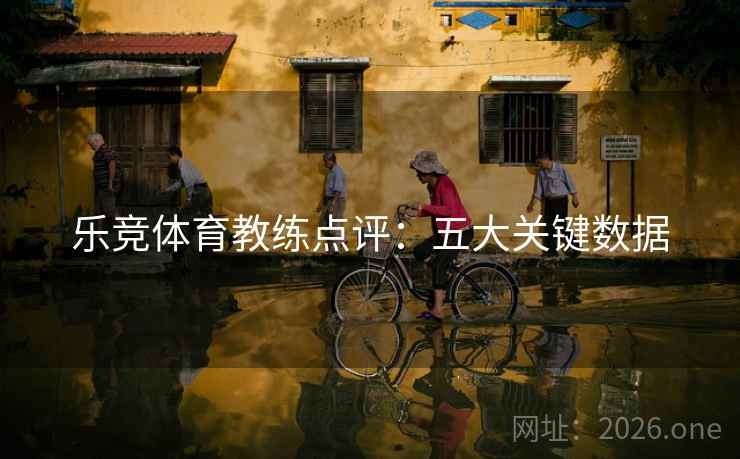 乐竞体育教练点评：五大关键数据