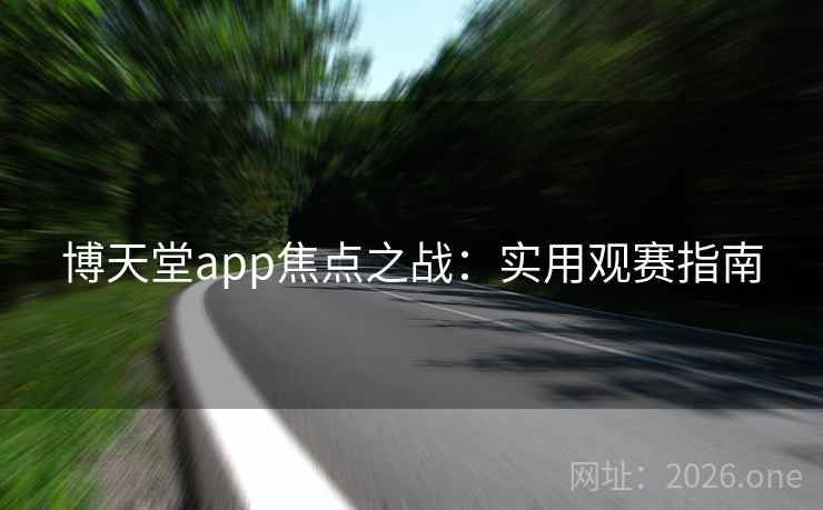 博天堂app焦点之战：实用观赛指南
