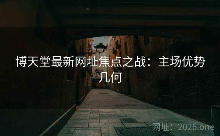 博天堂最新网址焦点之战：主场优势几何