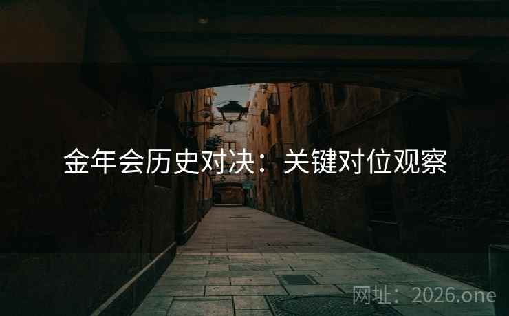 金年会历史对决：关键对位观察