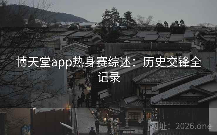 博天堂app热身赛综述：历史交锋全记录  第2张