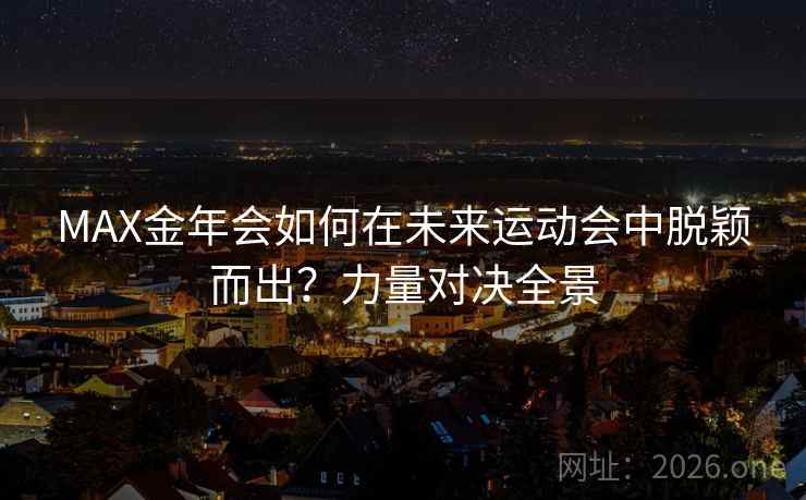 MAX金年会如何在未来运动会中脱颖而出？力量对决全景