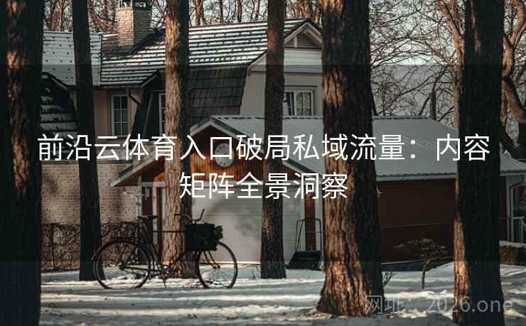前沿云体育入口破局私域流量：内容矩阵全景洞察