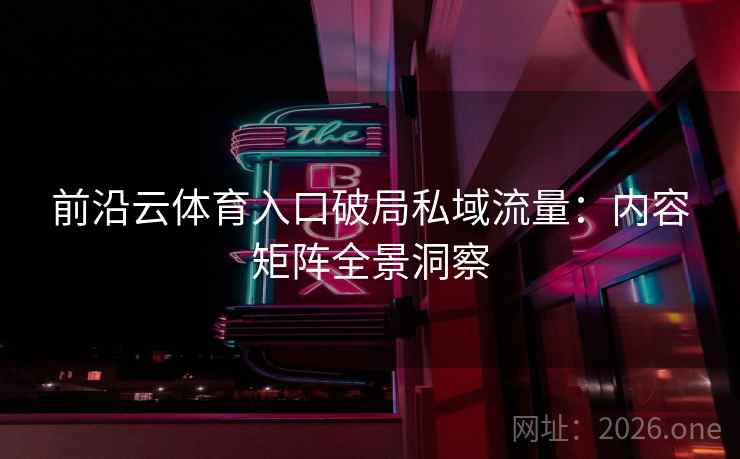 前沿云体育入口破局私域流量：内容矩阵全景洞察  第2张