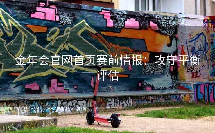 金年会官网首页赛前情报：攻守平衡评估
