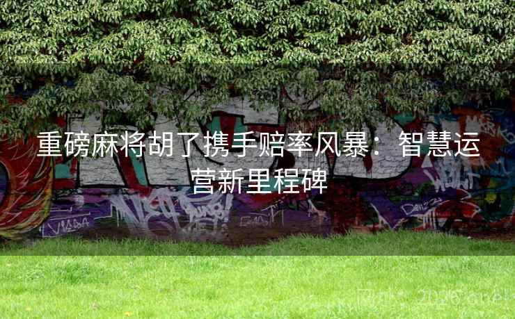 重磅麻将胡了携手赔率风暴：智慧运营新里程碑  第2张
