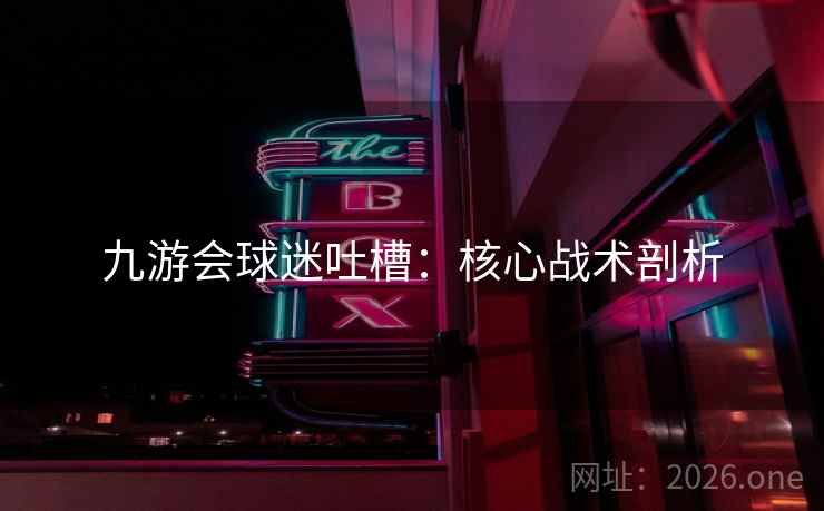 九游会球迷吐槽：核心战术剖析  第2张