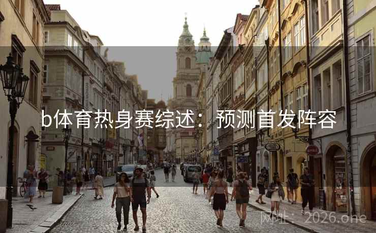 b体育热身赛综述：预测首发阵容