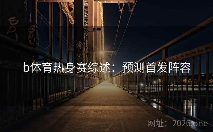 b体育热身赛综述：预测首发阵容  第2张