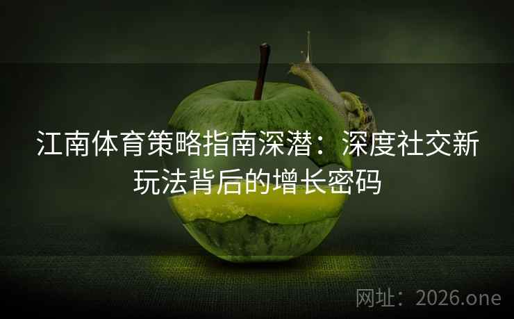 江南体育策略指南深潜：深度社交新玩法背后的增长密码  第2张