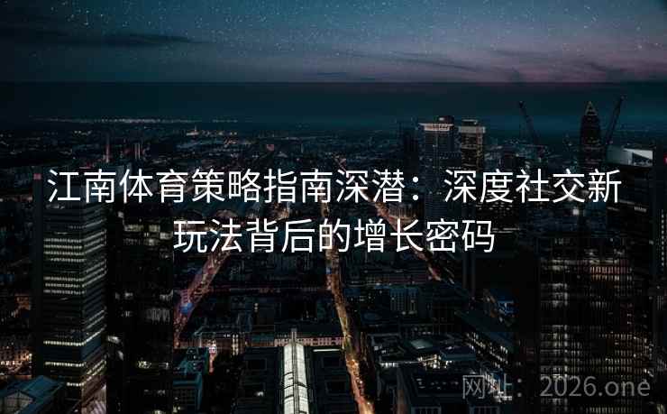 江南体育策略指南深潜：深度社交新玩法背后的增长密码