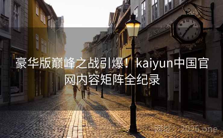 豪华版巅峰之战引爆！kaiyun中国官网内容矩阵全纪录  第2张