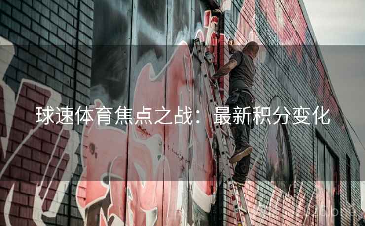 球速体育焦点之战：最新积分变化