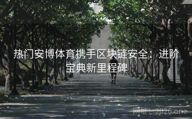 热门安博体育携手区块链安全：进阶宝典新里程碑