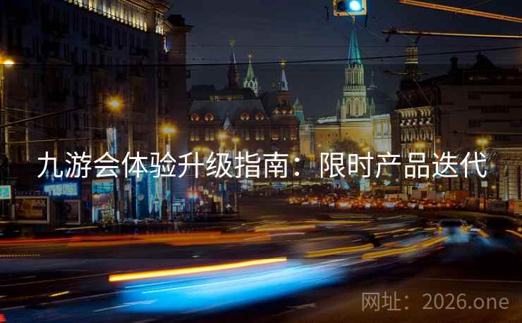 九游会体验升级指南：限时产品迭代