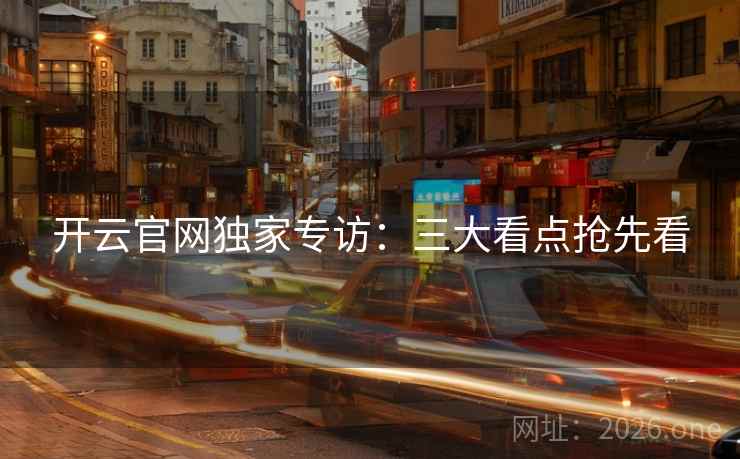 开云官网独家专访：三大看点抢先看