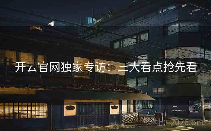 开云官网独家专访：三大看点抢先看  第2张