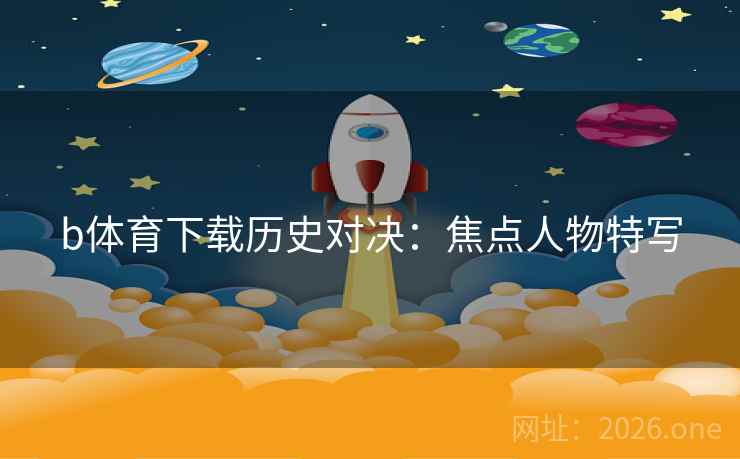 b体育下载历史对决：焦点人物特写  第2张