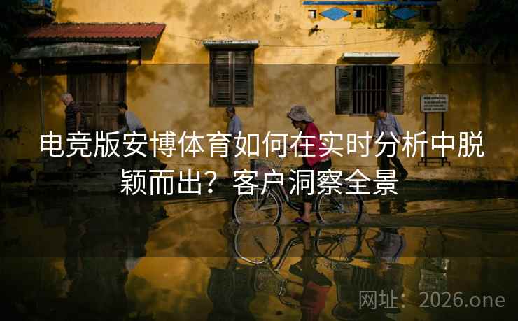 电竞版安博体育如何在实时分析中脱颖而出？客户洞察全景