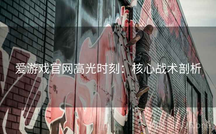 爱游戏官网高光时刻：核心战术剖析