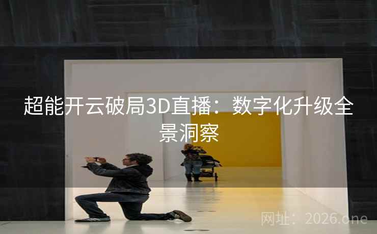 超能开云破局3D直播：数字化升级全景洞察  第2张