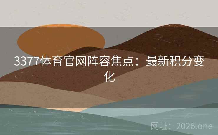 3377体育官网阵容焦点:最新积分变化  第2张 3377体育官网阵容焦点:最新积分变化  第2张