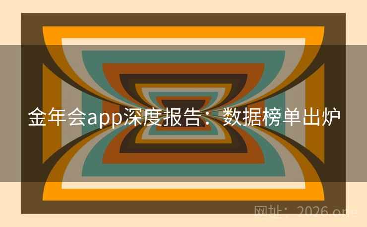 金年会app深度报告：数据榜单出炉  第2张