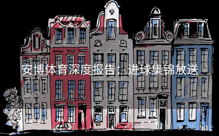 安博体育深度报告：进球集锦放送  第1张