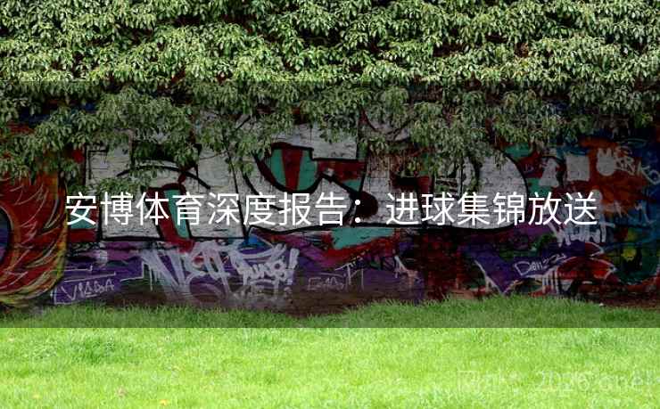 安博体育深度报告：进球集锦放送  第2张